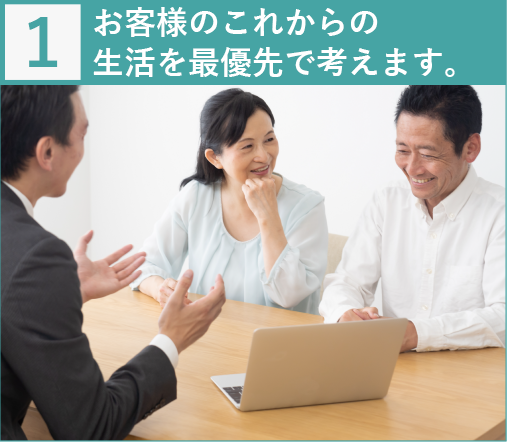 お客様のこれからの生活を最優先で考えます。